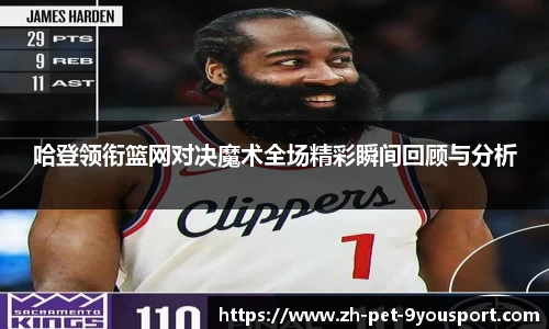 哈登领衔篮网对决魔术全场精彩瞬间回顾与分析
