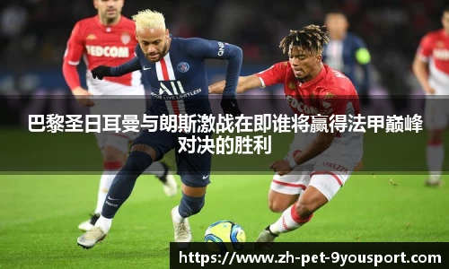 巴黎圣日耳曼与朗斯激战在即谁将赢得法甲巅峰对决的胜利