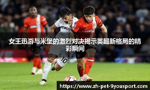 女王迅游与米堡的激烈对决揭示英超新格局的精彩瞬间