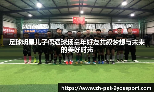 足球明星儿子偶遇球场童年好友共叙梦想与未来的美好时光