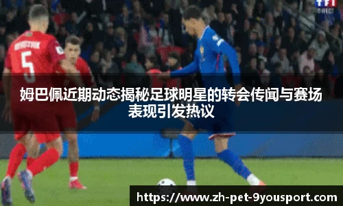 姆巴佩近期动态揭秘足球明星的转会传闻与赛场表现引发热议