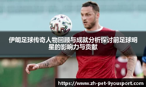 伊朗足球传奇人物回顾与成就分析探讨前足球明星的影响力与贡献