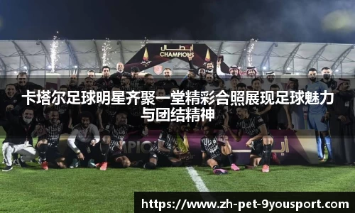 卡塔尔足球明星齐聚一堂精彩合照展现足球魅力与团结精神