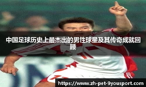 中国足球历史上最杰出的男性球星及其传奇成就回顾