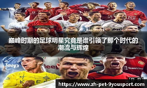 巅峰时期的足球明星究竟是谁引领了那个时代的潮流与辉煌