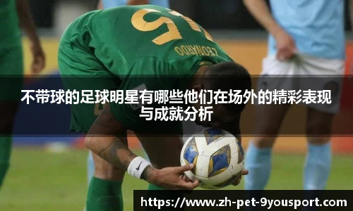 不带球的足球明星有哪些他们在场外的精彩表现与成就分析